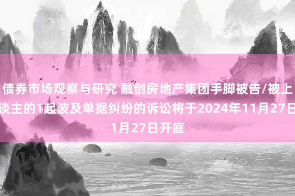 债券市场观察与研究 融创房地产集团手脚被告/被上诉东谈主的1起波及单据纠纷的诉讼将于2024年11月27日开庭