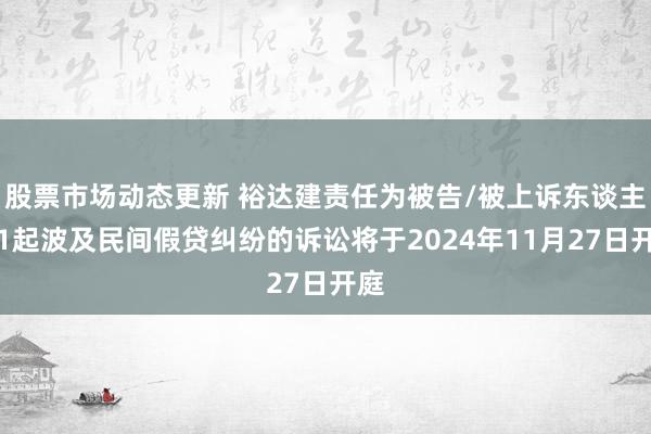 股票市场动态更新 裕达建责任为被告/被上诉东谈主的1起波及民间假贷纠纷的诉讼将于2024年11月27日开庭