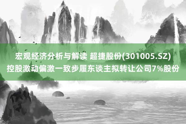 宏观经济分析与解读 超捷股份(301005.SZ)控股激动偏激一致步履东谈主拟转让公司7%股份