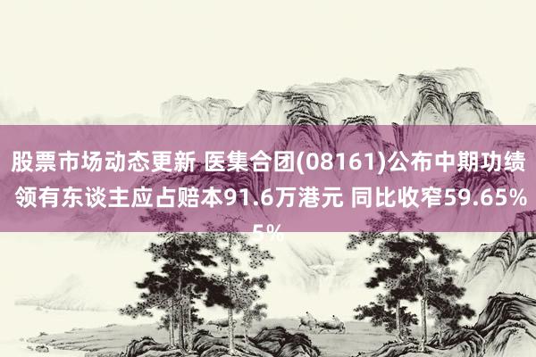 股票市场动态更新 医集合团(08161)公布中期功绩 领有东谈主应占赔本91.6万港元 同比收窄59.65%