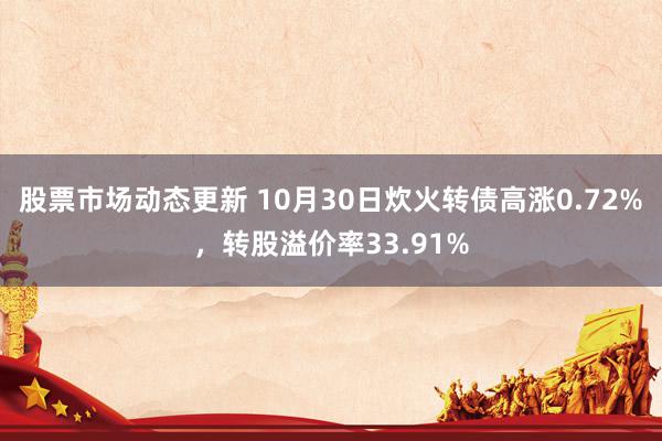 股票市场动态更新 10月30日炊火转债高涨0.72%，转股溢价率33.91%