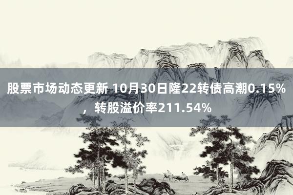 股票市场动态更新 10月30日隆22转债高潮0.15%，转股溢价率211.54%