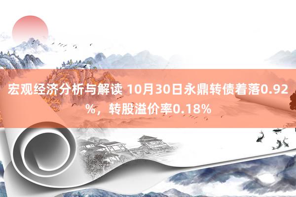 宏观经济分析与解读 10月30日永鼎转债着落0.92%，转股溢价率0.18%