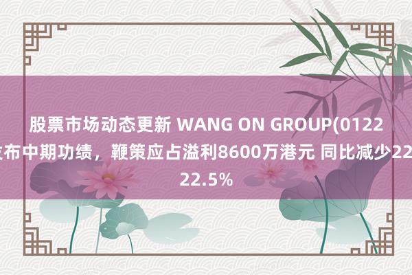 股票市场动态更新 WANG ON GROUP(01222)发布中期功绩，鞭策应占溢利8600万港元 同比减少22.5%