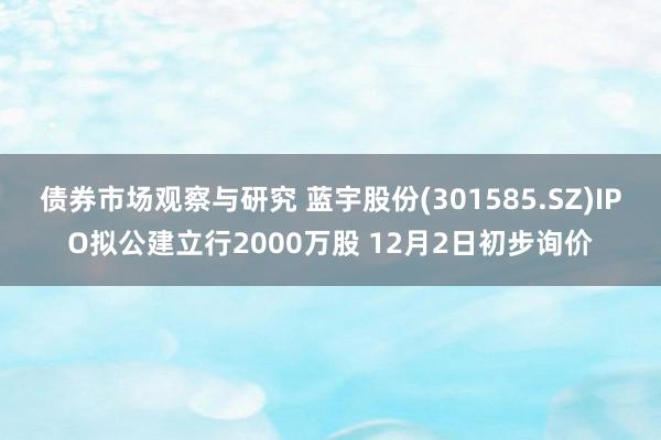 债券市场观察与研究 蓝宇股份(301585.SZ)IPO拟公建立行2000万股 12月2日初步询价