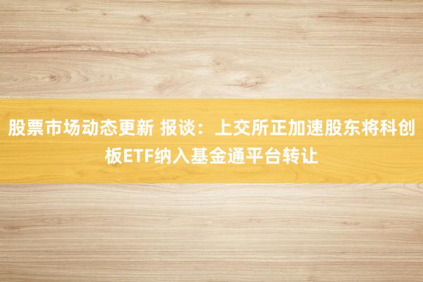 股票市场动态更新 报谈：上交所正加速股东将科创板ETF纳入基金通平台转让