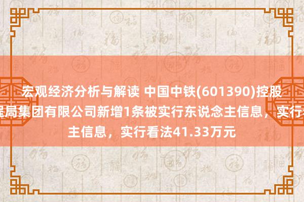 宏观经济分析与解读 中国中铁(601390)控股的中铁上海工程局集团有限公司新增1条被实行东说念主信息，实行看法41.33万元