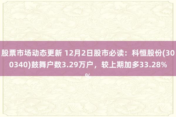 股票市场动态更新 12月2日股市必读：科恒股份(300340)鼓舞户数3.29万户，较上期加多33.28%