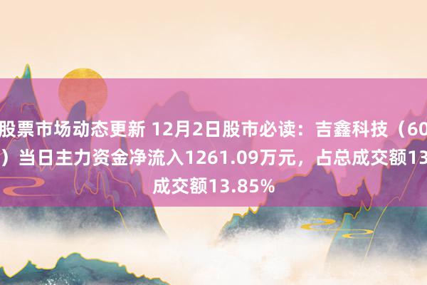 股票市场动态更新 12月2日股市必读：吉鑫科技（601218）当日主力资金净流入1261.09万元，占总成交额13.85%