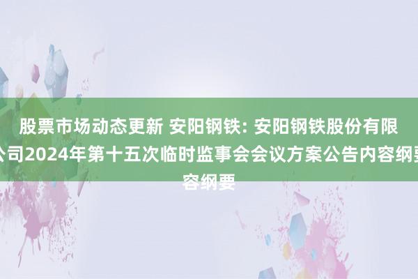 股票市场动态更新 安阳钢铁: 安阳钢铁股份有限公司2024年第十五次临时监事会会议方案公告内容纲要