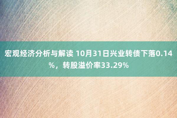 宏观经济分析与解读 10月31日兴业转债下落0.14%，转股溢价率33.29%