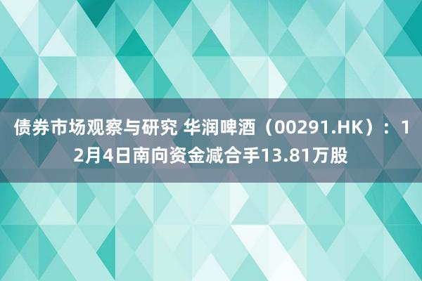 债券市场观察与研究 华润啤酒（00291.HK）：12月4日南向资金减合手13.81万股