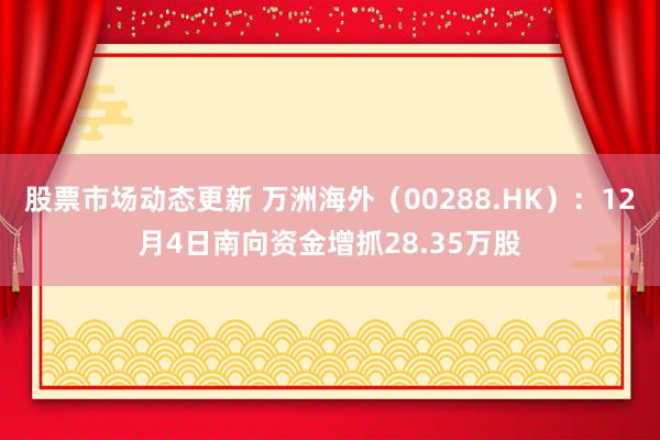 股票市场动态更新 万洲海外（00288.HK）：12月4日南向资金增抓28.35万股