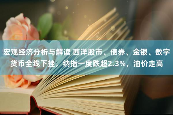 宏观经济分析与解读 西洋股市、债券、金银、数字货币全线下挫，纳指一度跌超2.3%，油价走高