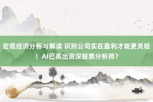 宏观经济分析与解读 识别公司实在盈利才能更灵验！AI已高出资深股票分析师？