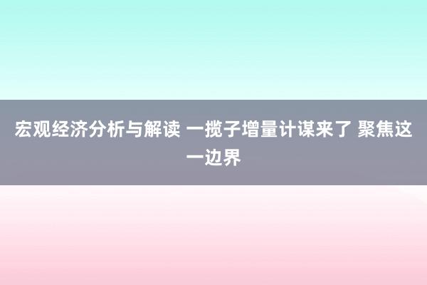 宏观经济分析与解读 一揽子增量计谋来了 聚焦这一边界