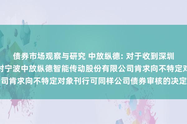 债券市场观察与研究 中放纵德: 对于收到深圳证券往复所《对于隔断对宁波中放纵德智能传动股份有限公司肯求向不特定对象刊行可同样公司债券审核的决定》的公告