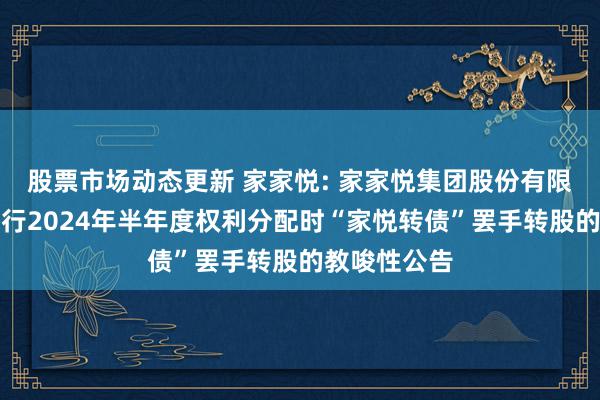 股票市场动态更新 家家悦: 家家悦集团股份有限公司对于施行2024年半年度权利分配时“家悦转债”罢手转股的教唆性公告