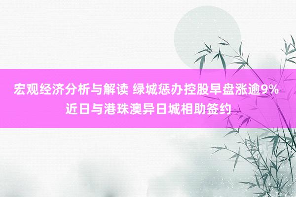 宏观经济分析与解读 绿城惩办控股早盘涨逾9% 近日与港珠澳异日城相助签约