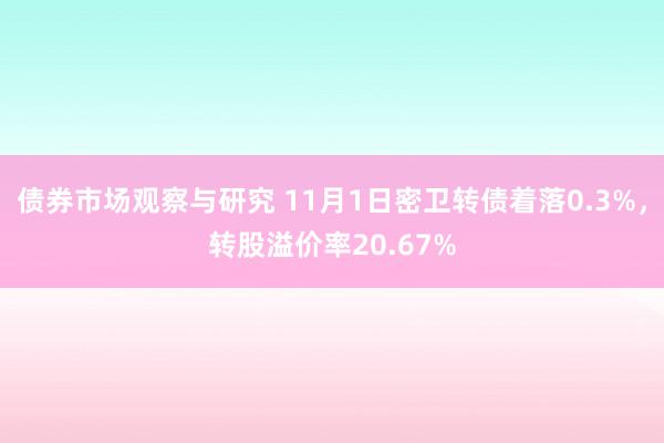 债券市场观察与研究 11月1日密卫转债着落0.3%，转股溢价率20.67%