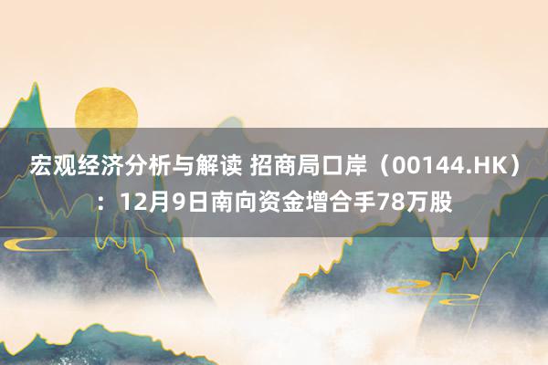 宏观经济分析与解读 招商局口岸（00144.HK）：12月9日南向资金增合手78万股