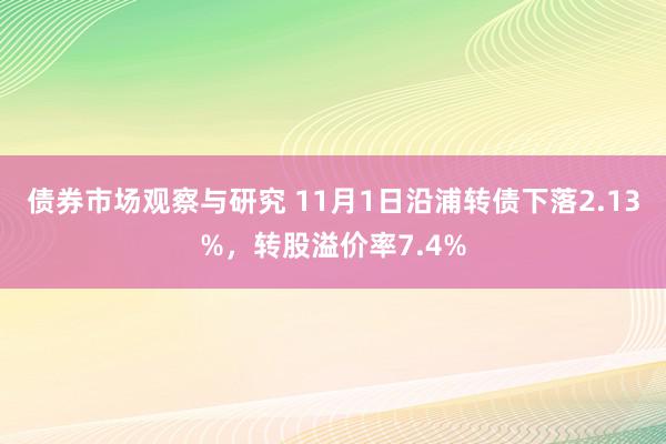 债券市场观察与研究 11月1日沿浦转债下落2.13%，转股溢价率7.4%