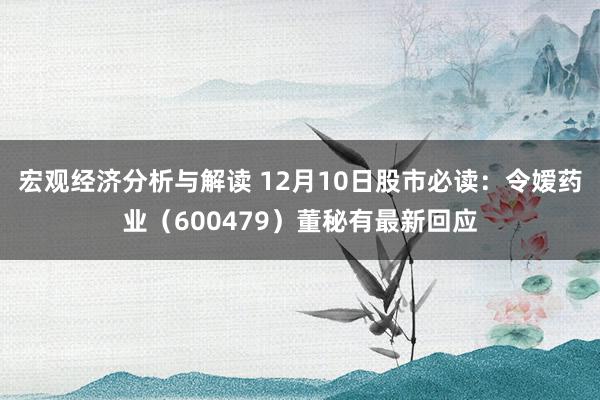 宏观经济分析与解读 12月10日股市必读：令嫒药业（600479）董秘有最新回应