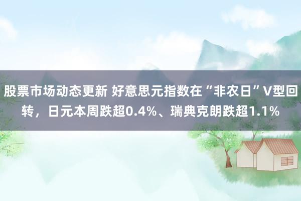 股票市场动态更新 好意思元指数在“非农日”V型回转，日元本周跌超0.4%、瑞典克朗跌超1.1%