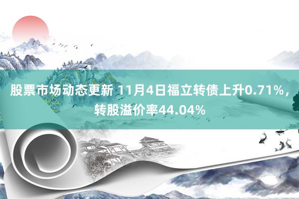 股票市场动态更新 11月4日福立转债上升0.71%，转股溢价率44.04%