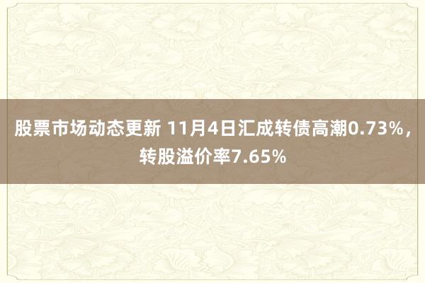 股票市场动态更新 11月4日汇成转债高潮0.73%，转股溢价率7.65%