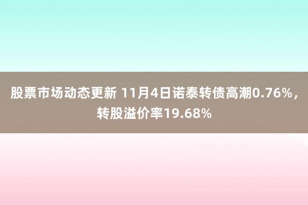 股票市场动态更新 11月4日诺泰转债高潮0.76%，转股溢价率19.68%