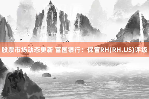 股票市场动态更新 富国银行：保管RH(RH.US)评级