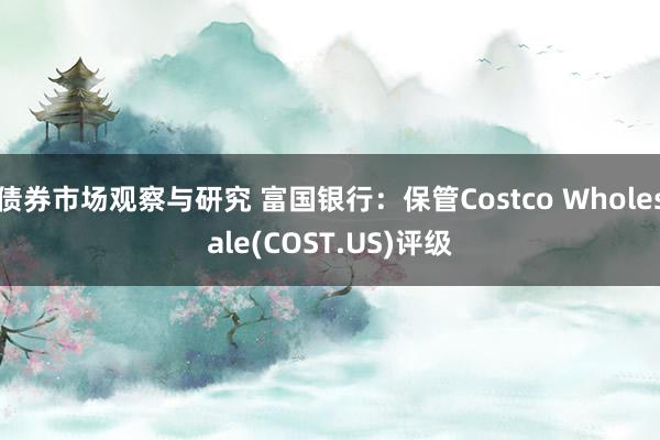 债券市场观察与研究 富国银行：保管Costco Wholesale(COST.US)评级