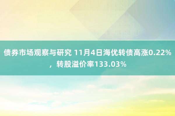 债券市场观察与研究 11月4日海优转债高涨0.22%，转股溢价率133.03%