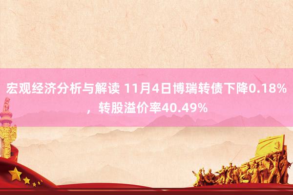 宏观经济分析与解读 11月4日博瑞转债下降0.18%，转股溢价率40.49%