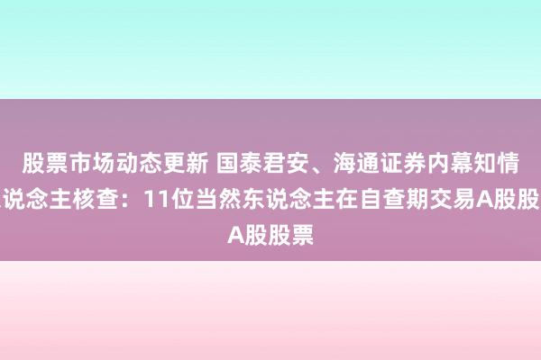 股票市场动态更新 国泰君安、海通证券内幕知情东说念主核查：11位当然东说念主在自查期交易A股股票