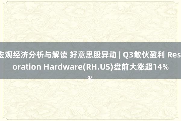 宏观经济分析与解读 好意思股异动 | Q3散伙盈利 Restoration Hardware(RH.US)盘前大涨超14%