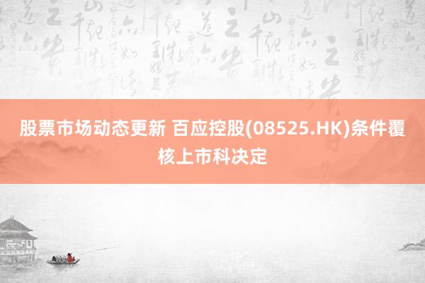 股票市场动态更新 百应控股(08525.HK)条件覆核上市科决定