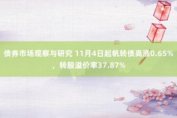 债券市场观察与研究 11月4日起帆转债高涨0.65%，转股溢价率37.87%