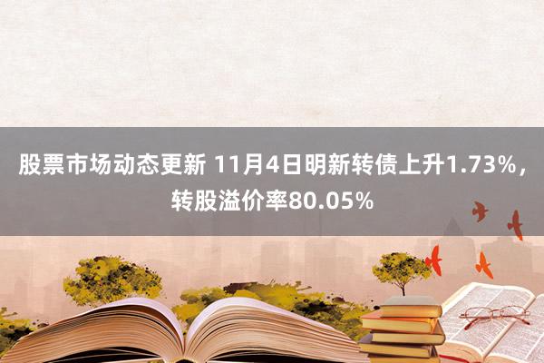 股票市场动态更新 11月4日明新转债上升1.73%，转股溢价率80.05%