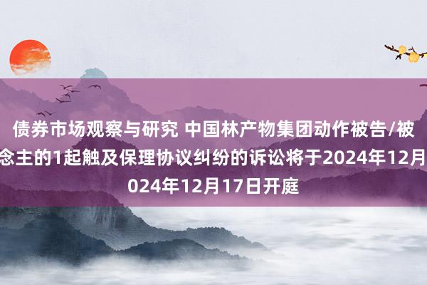 债券市场观察与研究 中国林产物集团动作被告/被上诉东说念主的1起触及保理协议纠纷的诉讼将于2024年12月17日开庭