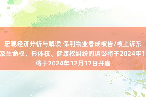 宏观经济分析与解读 保利物业看成被告/被上诉东谈主的1起触及生命权、形体权、健康权纠纷的诉讼将于2024年12月17日开庭