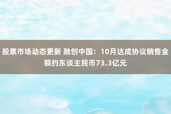 股票市场动态更新 融创中国：10月达成协议销售金额约东谈主民币73.3亿元