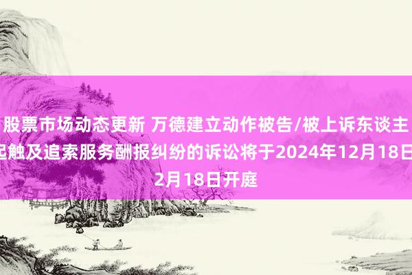 股票市场动态更新 万德建立动作被告/被上诉东谈主的1起触及追索服务酬报纠纷的诉讼将于2024年12月18日开庭