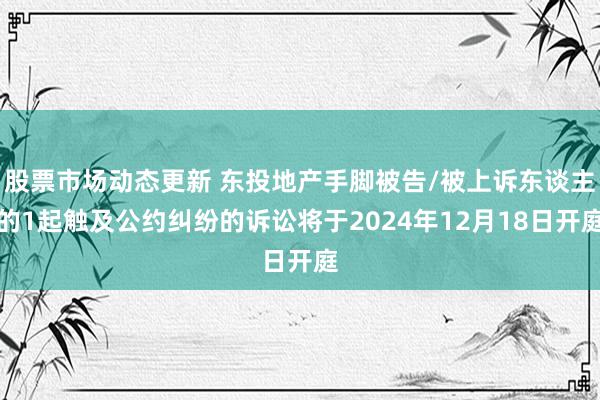 股票市场动态更新 东投地产手脚被告/被上诉东谈主的1起触及公约纠纷的诉讼将于2024年12月18日开庭