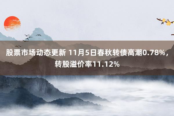 股票市场动态更新 11月5日春秋转债高潮0.78%，转股溢价率11.12%