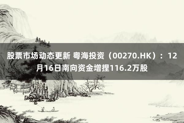 股票市场动态更新 粤海投资（00270.HK）：12月16日南向资金增捏116.2万股