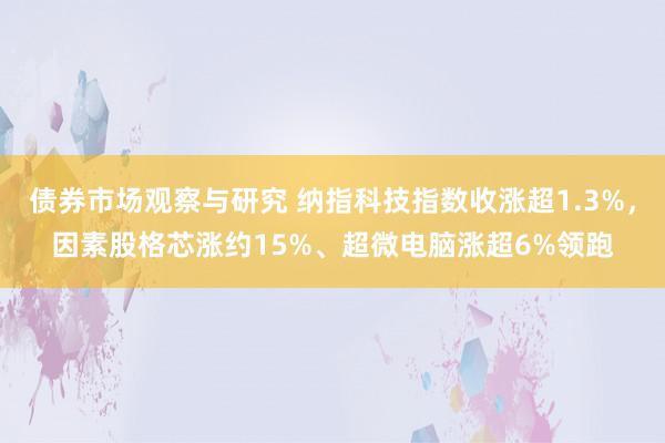 债券市场观察与研究 纳指科技指数收涨超1.3%，因素股格芯涨约15%、超微电脑涨超6%领跑