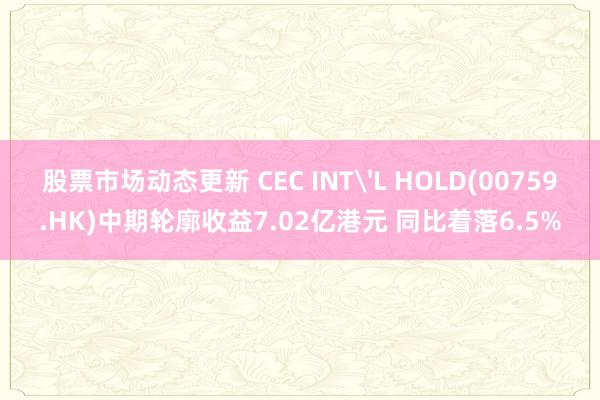 股票市场动态更新 CEC INT'L HOLD(00759.HK)中期轮廓收益7.02亿港元 同比着落6.5%