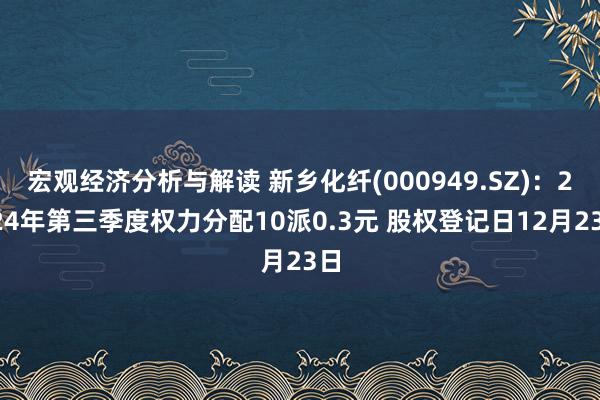 宏观经济分析与解读 新乡化纤(000949.SZ)：2024年第三季度权力分配10派0.3元 股权登记日12月23日